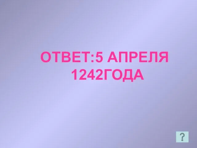 ОТВЕТ:5 АПРЕЛЯ 1242ГОДА