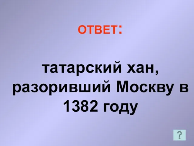 ОТВЕТ: татарский хан, разоривший Москву в 1382 году