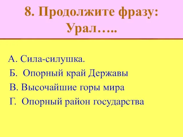 8. Продолжите фразу: Урал….. А. Сила-силушка. Б. Опорный край Державы В. Высочайшие