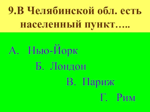 9.В Челябинской обл. есть населенный пункт….. А. Нью-Йорк Б. Лондон В. Париж Г. Рим