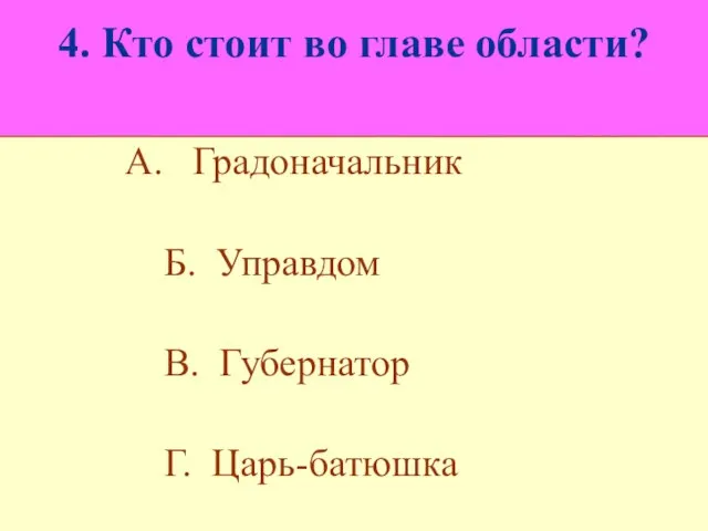 4. Кто стоит во главе области? А. Градоначальник Б. Управдом В. Губернатор Г. Царь-батюшка