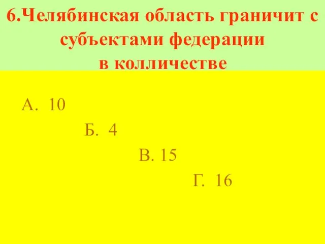 6.Челябинская область граничит с субъектами федерации в колличестве А. 10 Б. 4 В. 15 Г. 16