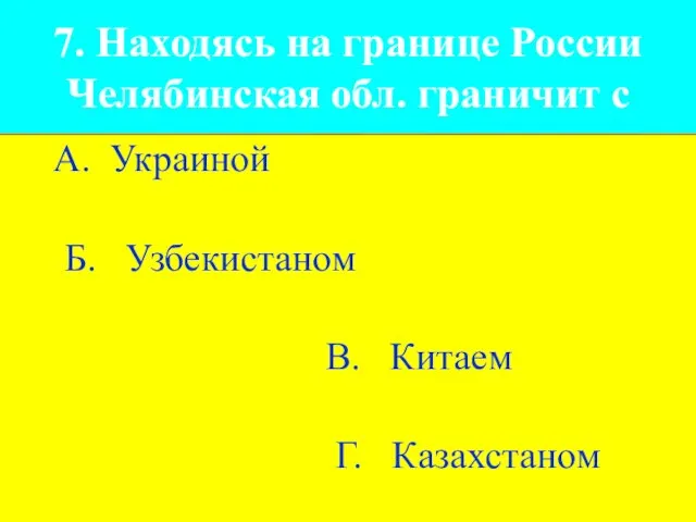 7. Находясь на границе России Челябинская обл. граничит с А. Украиной Б.