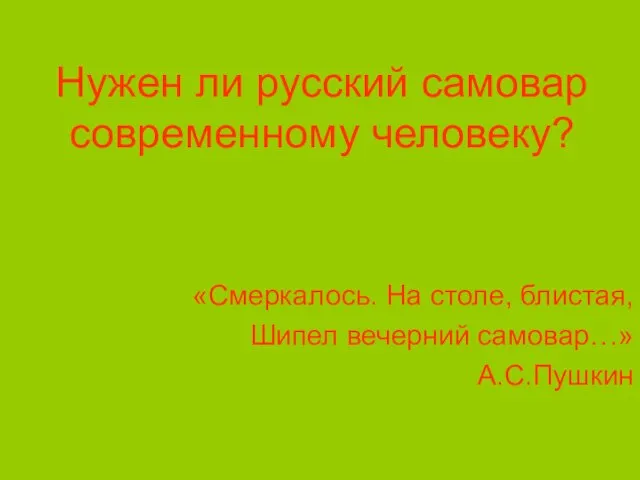 Нужен ли русский самовар современному человеку? «Смеркалось. На столе, блистая, Шипел вечерний самовар…» А.С.Пушкин