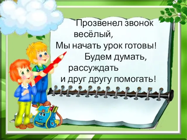 Прозвенел звонок весёлый, Мы начать урок готовы! Будем думать, рассуждать и друг другу помогать!