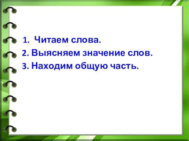 1. Читаем слова. 2. Выясняем значение слов. 3. Находим общую часть.