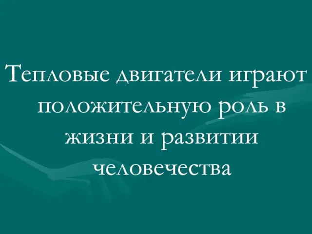 Тепловые двигатели играют положительную роль в жизни и развитии человечества