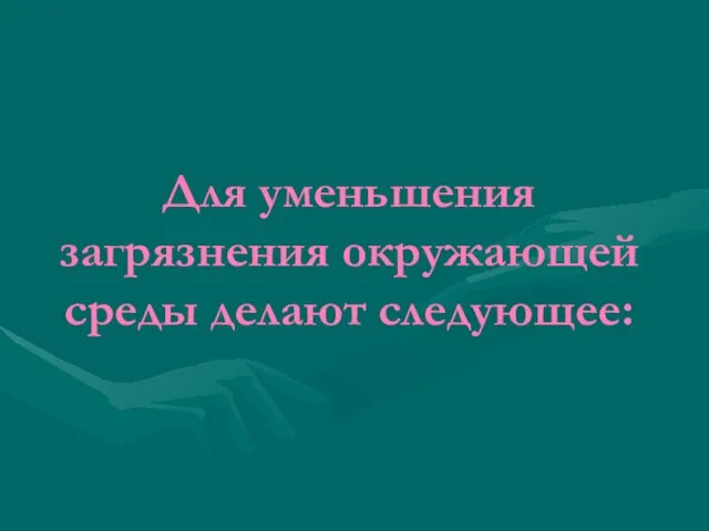 Для уменьшения загрязнения окружающей среды делают следующее: