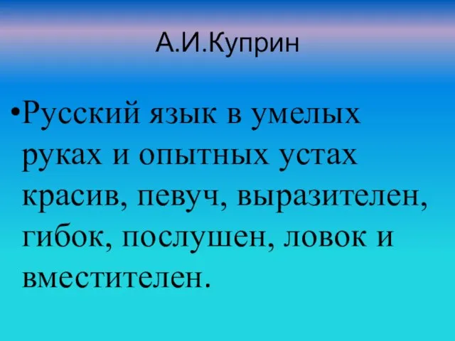 А.И.Куприн Русский язык в умелых руках и опытных устах красив, певуч, выразителен,