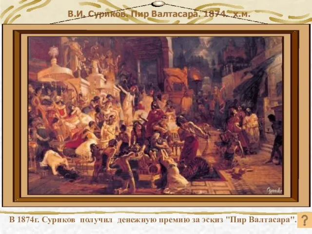 В.И. Суриков. Пир Валтасара. 1874. х.м. В 1874г. Суриков получил денежную премию за эскиз "Пир Валтасара".