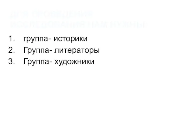 ДЛЯ ПРОВЕДЕНИЯ ИССЛЕДОВАНИЯ НАМ НУЖНЫ: группа- историки Группа- литераторы Группа- художники