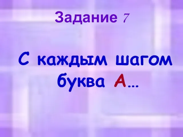 Задание 7 С каждым шагом буква А…