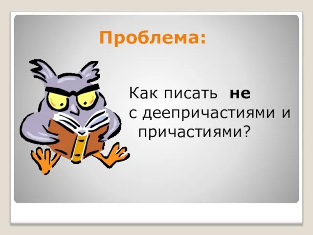 Проблема: Как писать не с деепричастиями и причастиями?