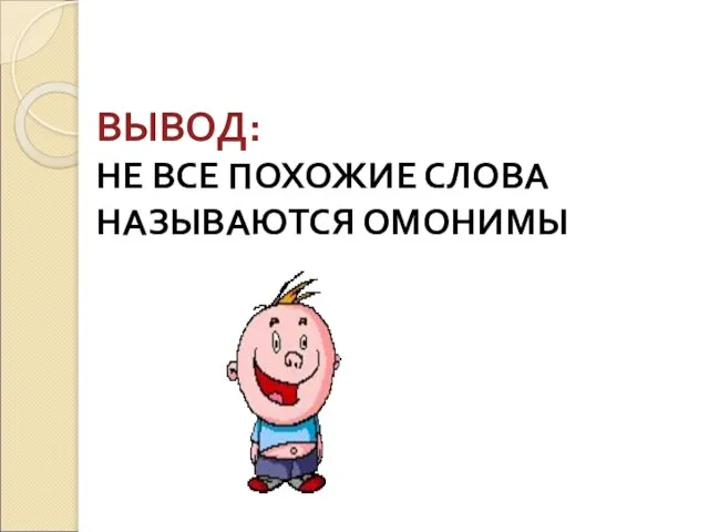 ВЫВОД: НЕ ВСЕ ПОХОЖИЕ СЛОВА НАЗЫВАЮТСЯ ОМОНИМЫ