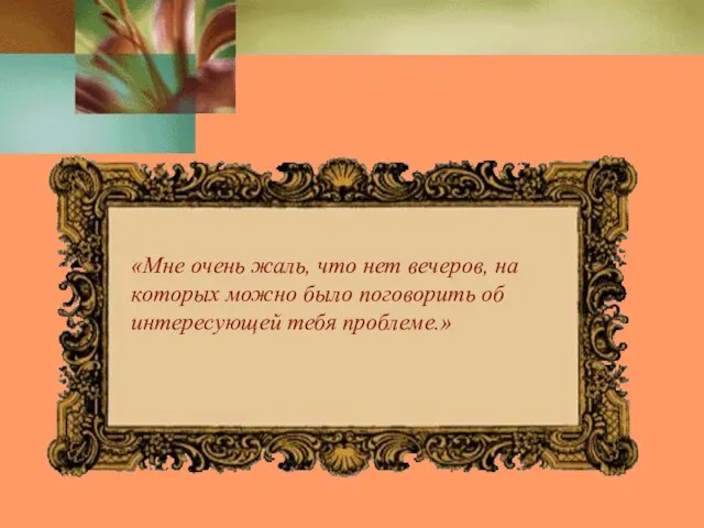 «Мне очень жаль, что нет вечеров, на которых можно было поговорить об интересующей тебя проблеме.»