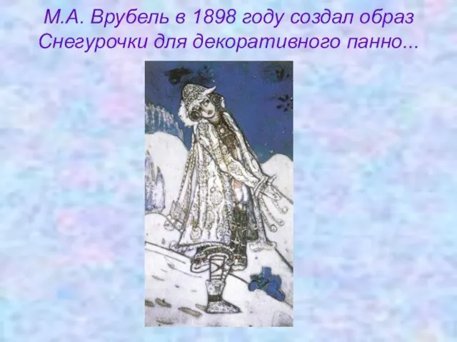 М.А. Врубель в 1898 году создал образ Снегурочки для декоративного панно...