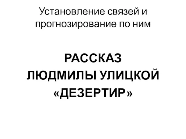 Установление связей и прогнозирование по ним РАССКАЗ ЛЮДМИЛЫ УЛИЦКОЙ «ДЕЗЕРТИР»