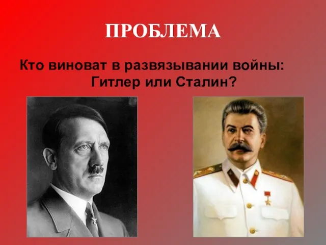 ПРОБЛЕМА Кто виноват в развязывании войны: Гитлер или Сталин?