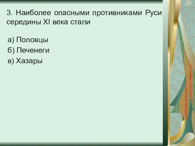 3. Наиболее опасными противниками Руси середины XI века стали а) Половцы б) Печенеги в) Хазары