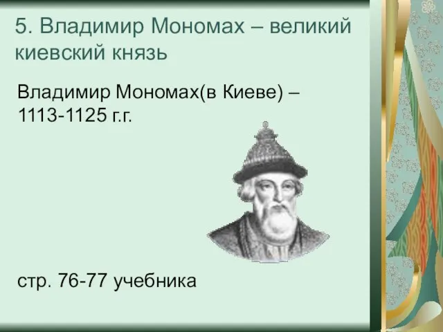 5. Владимир Мономах – великий киевский князь Владимир Мономах(в Киеве) – 1113-1125 г.г. стр. 76-77 учебника