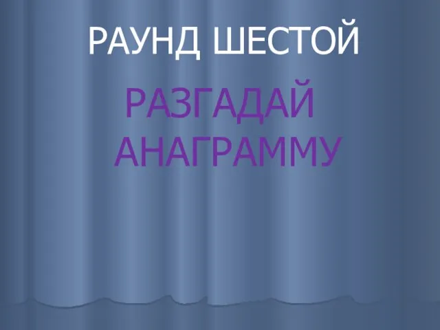 РАУНД ШЕСТОЙ РАЗГАДАЙ АНАГРАММУ