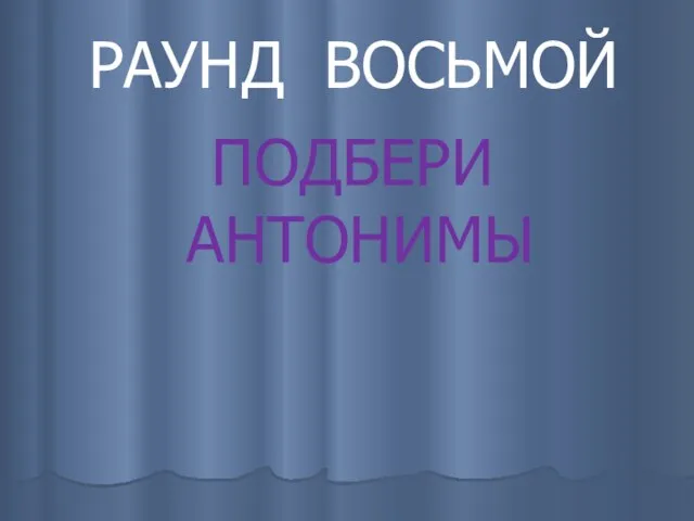 РАУНД ВОСЬМОЙ ПОДБЕРИ АНТОНИМЫ