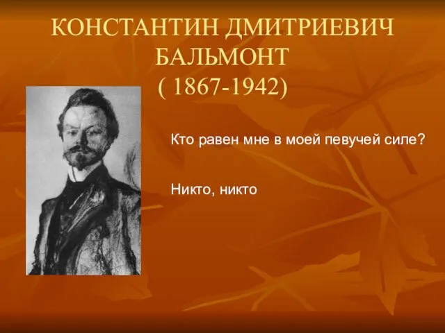 КОНСТАНТИН ДМИТРИЕВИЧ БАЛЬМОНТ ( 1867-1942) Кто равен мне в моей певучей силе? Никто, никто