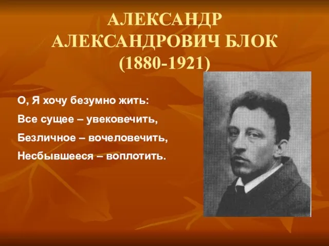 АЛЕКСАНДР АЛЕКСАНДРОВИЧ БЛОК (1880-1921) О, Я хочу безумно жить: Все сущее –