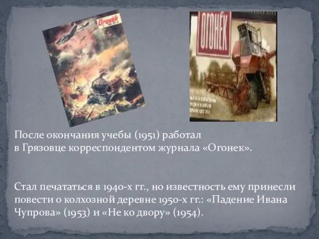 После окончания учебы (1951) работал в Грязовце корреспондентом журнала «Огонек». Стал печататься