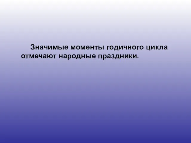 Значимые моменты годичного цикла отмечают народные праздники.