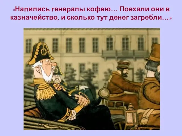 «Напились генералы кофею… Поехали они в казначейство, и сколько тут денег загребли…»