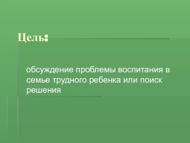 Цель: обсуждение проблемы воспитания в семье трудного ребенка или поиск решения