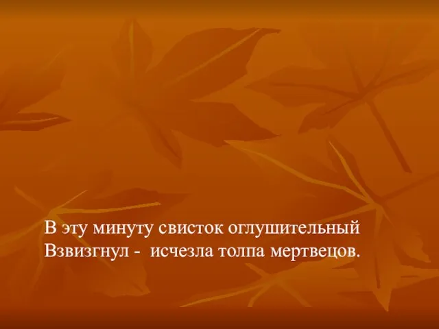 В эту минуту свисток оглушительный Взвизгнул - исчезла толпа мертвецов.