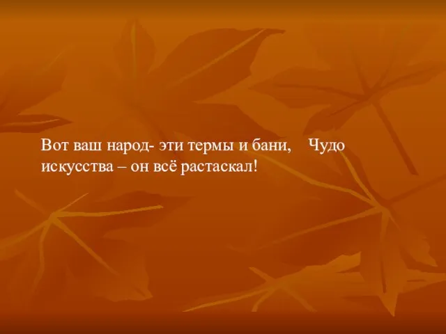 Вот ваш народ- эти термы и бани, Чудо искусства – он всё растаскал!