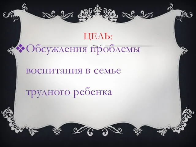 ЦЕЛЬ: Обсуждения проблемы воспитания в семье трудного ребенка