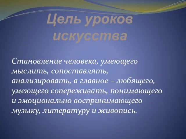 Цель уроков искусства Становление человека, умеющего мыслить, сопоставлять, анализировать, а главное –