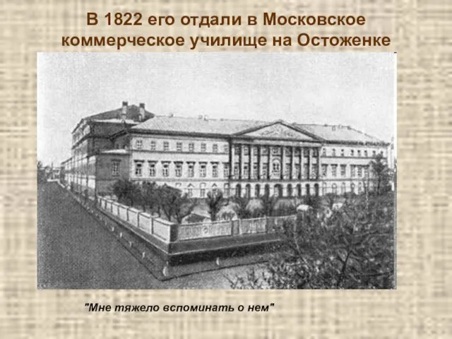 В 1822 его отдали в Московское коммерческое училище на Остоженке "Мне тяжело вспоминать о нем"