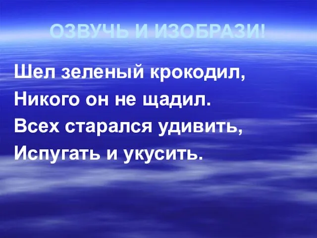 ОЗВУЧЬ И ИЗОБРАЗИ! Шел зеленый крокодил, Никого он не щадил. Всех старался удивить, Испугать и укусить.