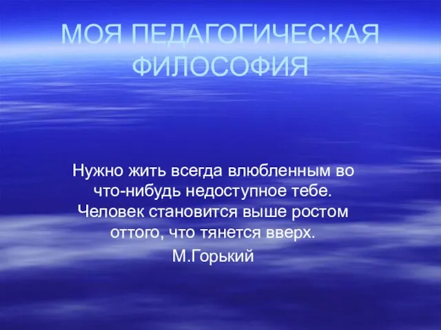 МОЯ ПЕДАГОГИЧЕСКАЯ ФИЛОСОФИЯ Нужно жить всегда влюбленным во что-нибудь недоступное тебе.Человек становится