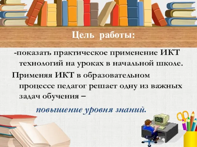 -показать практическое применение ИКТ технологий на уроках в начальной школе. Применяя ИКТ