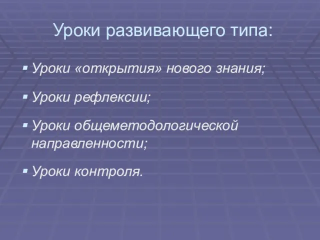 Уроки развивающего типа: Уроки «открытия» нового знания; Уроки рефлексии; Уроки общеметодологической направленности; Уроки контроля.