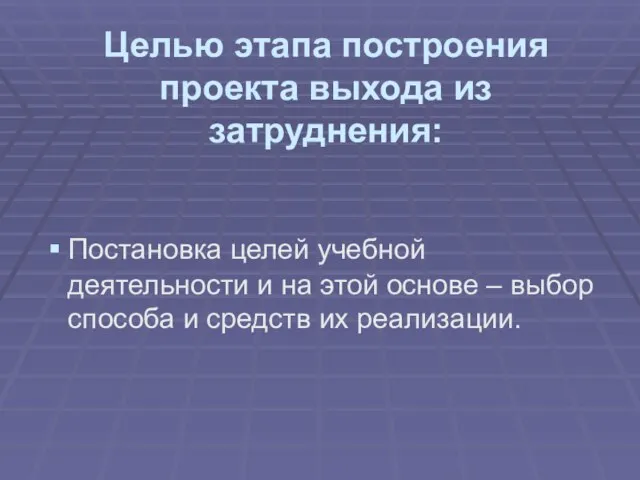 Целью этапа построения проекта выхода из затруднения: Постановка целей учебной деятельности и