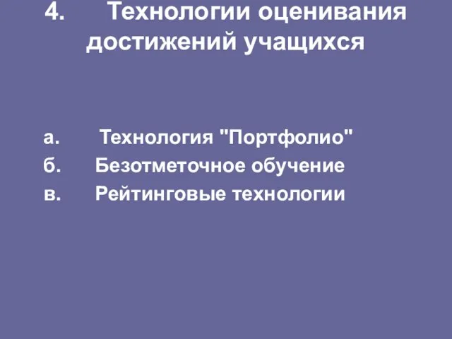 4. Технологии оценивания достижений учащихся а. Технология "Портфолио" б. Безотметочное обучение в. Рейтинговые технологии