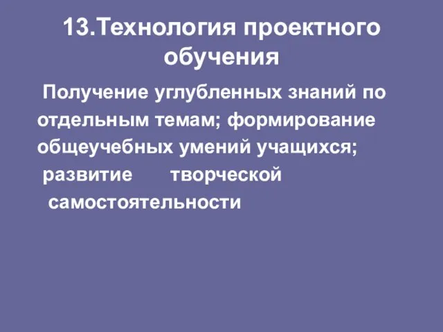 13.Технология проектного обучения Получение углубленных знаний по отдельным темам; формирование общеучебных умений учащихся; развитие творческой самостоятельности