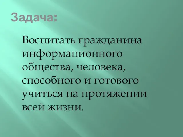 Задача: Воспитать гражданина информационного общества, человека, способного и готового учиться на протяжении всей жизни.