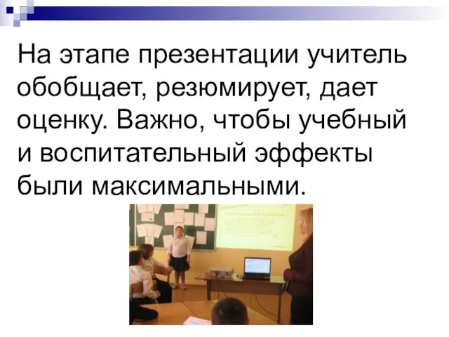 На этапе презентации учитель обобщает, резюмирует, дает оценку. Важно, чтобы учебный и воспитательный эффекты были максимальными.