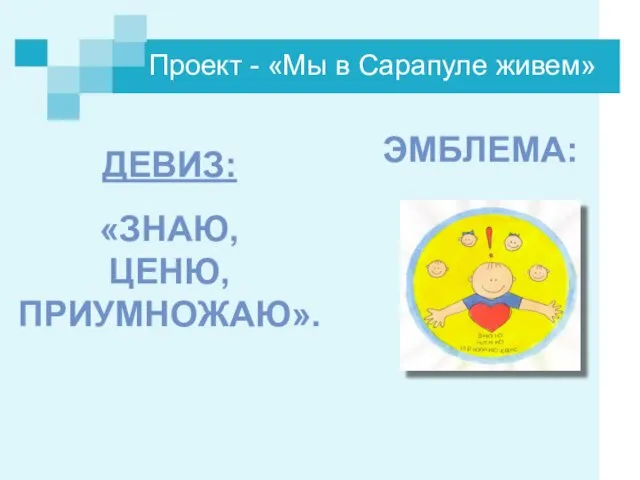 Проект - «Мы в Сарапуле живем» ДЕВИЗ: «ЗНАЮ, ЦЕНЮ, ПРИУМНОЖАЮ». ЭМБЛЕМА: