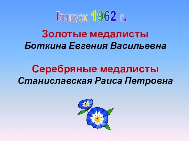 Выпуск 1962 г. Золотые медалисты Боткина Евгения Васильевна Серебряные медалисты Станиславская Раиса Петровна