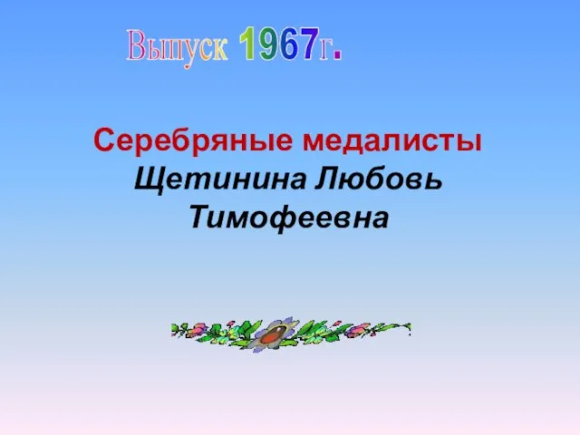 Выпуск 1967г. Серебряные медалисты Щетинина Любовь Тимофеевна