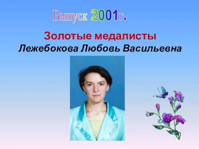 Выпуск 2001г. Золотые медалисты Лежебокова Любовь Васильевна